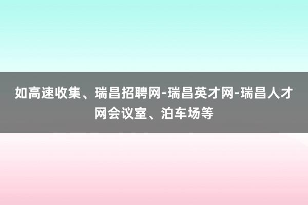 如高速收集、瑞昌招聘网-瑞昌英才网-瑞昌人才网会议室、泊车场等