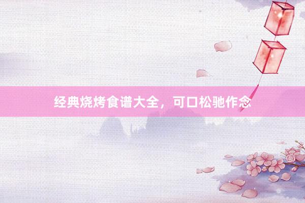 经典烧烤食谱大全，可口松驰作念